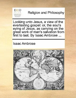Looking Unto Jesus, a View of the Everlasting Gospel (Regarder vers Jésus, une vue de l'Évangile éternel) : Le livre est un ouvrage de référence sur la vie de l'homme et de la femme dans le monde entier. - Looking Unto Jesus, a View of the Everlasting Gospel: Or, the Soul's Eying of Jesus, as Carrying on the Great Work of Man's Salvation from First to La