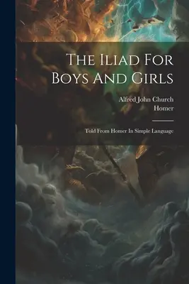 L'Iliade pour les garçons et les filles : L'Iliade pour les garçons et les filles : racontée d'après Homère dans un langage simple - The Iliad For Boys And Girls: Told From Homer In Simple Language