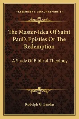 L'idée maîtresse des épîtres de saint Paul ou la rédemption : Une étude de théologie biblique - The Master-Idea Of Saint Paul's Epistles Or The Redemption: A Study Of Biblical Theology