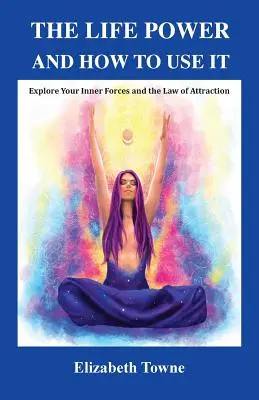 Le pouvoir de la vie et comment l'utiliser : Explorez vos forces intérieures et la loi de l'attraction - The Life Power and How to Use It: Explore Your Inner Forces and the Law of Attraction