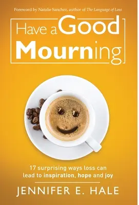 Faites un bon deuil : 17 façons surprenantes dont la perte peut mener à l'inspiration, à l'espoir et à la joie - Have a Good Mourning: 17 Surprising Ways Loss Can Lead to Inspiration, Hope and Joy