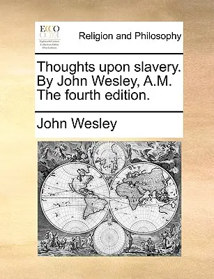 Réflexions sur l'esclavage, par John Wesley, A.M., quatrième édition. - Thoughts Upon Slavery. by John Wesley, A.M. the Fourth Edition.