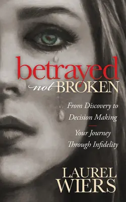 Trahis et non brisés : De la découverte à la prise de décision : votre voyage à travers l'infidélité - Betrayed Not Broken: From Discovery to Decision Making; Your Journey Through Infidelity