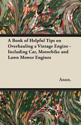 Un livre de conseils utiles sur la révision d'un moteur ancien - y compris les moteurs de voitures, de motos et de tondeuses à gazon - A Book of Helpful Tips on Overhauling a Vintage Engine - Including Car, Motorbike and Lawn Mower Engines