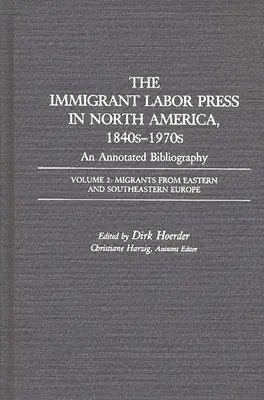 La presse des travailleurs immigrés en Amérique du Nord, 1840-1970 : Une bibliographie annotée : Volume 2 : Migrants d'Europe de l'Est et du Sud-Est - The Immigrant Labor Press in North America, 1840s-1970s: An Annotated Bibliography: Volume 2: Migrants from Eastern and Southeastern Europe