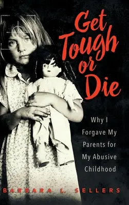 S'endurcir ou mourir : Pourquoi j'ai pardonné à mes parents mon enfance abusive - Get Tough or Die: Why I Forgave My Parents for My Abusive Childhood