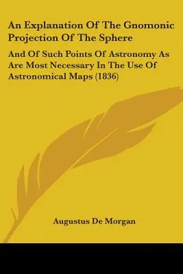 Une explication de la projection gnomonique de la sphère : Et des points d'astronomie les plus nécessaires à l'utilisation des cartes astronomiques - An Explanation Of The Gnomonic Projection Of The Sphere: And Of Such Points Of Astronomy As Are Most Necessary In The Use Of Astronomical Maps
