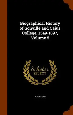 Histoire biographique du Gonville and Caius College, 1349-1897, Volume 5 - Biographical History of Gonville and Caius College, 1349-1897, Volume 5