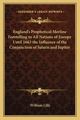 La ligne de conduite prophétique de l'Angleterre prédisant à toutes les nations d'Europe jusqu'en 1663 l'influence de la conjonction de Saturne et de Jupiter - England's Prophetical Merline Foretelling to All Nations of Europe Until 1663 the Influence of the Conjunction of Saturn and Jupiter