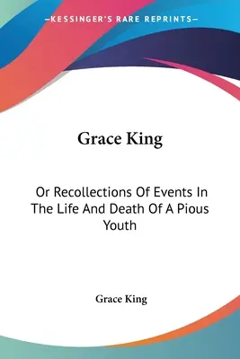 Grace King : Ou Recollections Of Events In The Life And Death Of A Pious Youth : Avec des extraits de son journal (1840) - Grace King: Or Recollections Of Events In The Life And Death Of A Pious Youth: With Extracts From Her Diary (1840)