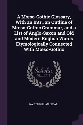 A Moeso-Gothic Glossary, with an Intr., an Outline of Moeso-Gothic Grammar, and a List of Anglo-Saxon and Old and Modern English Words Etymologically. - A Moeso-Gothic Glossary, With an Intr., an Outline of Moeso-Gothic Grammar, and a List of Anglo-Saxon and Old and Modern English Words Etymologically
