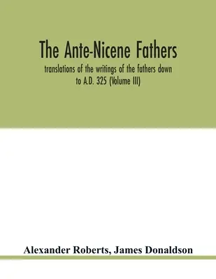 Les Pères ante-nicéens : traductions des écrits des pères jusqu'à l'an 325 (Volume III) - The Ante-Nicene fathers. translations of the writings of the fathers down to A.D. 325 (Volume III)