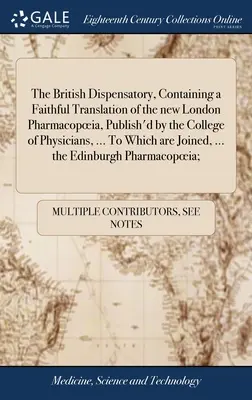 The British Dispensatory, Containing a Faithful Translation of the new London Pharmacopoeia, Publish'd by the College of Physicians, ... Auxquels s'ajoutent - The British Dispensatory, Containing a Faithful Translation of the new London Pharmacopoeia, Publish'd by the College of Physicians, ... To Which are