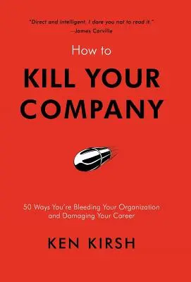 Comment tuer votre entreprise : 50 façons de saigner votre organisation et de nuire à votre carrière - How to Kill Your Company: 50 Ways You're Bleeding Your Organization and Damaging Your Career