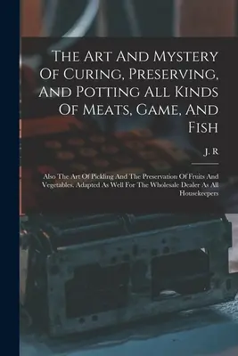 L'art et le mystère de la salaison, de la conservation et de la mise en pot de toutes sortes de viandes, de gibiers et de poissons : L'art du marinage et de la conservation des fruits et des légumes. - The Art And Mystery Of Curing, Preserving, And Potting All Kinds Of Meats, Game, And Fish: Also The Art Of Pickling And The Preservation Of Fruits And