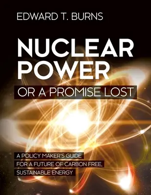 L'énergie nucléaire ou une promesse perdue : Guide à l'usage des décideurs politiques pour un avenir énergétique durable et sans carbone - Nuclear Power or a Promise Lost: A Policy Maker's Guide for a Future of Carbon Free, Sustainable Energy