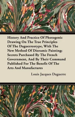 Histoire et pratique du dessin photogénique sur les vrais principes du daguerréotype, avec la nouvelle méthode de la peinture dioramique : Secrets achetés par - History and Practice of Photogenic Drawing on the True Principles of the Daguerreotype, with the New Method of Dioramic Painting: Secrets Purchased by