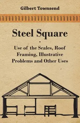 L'équerre d'acier - Utilisation des échelles, charpente de toit, problèmes illustrés et autres utilisations - Steel Square - Use Of The Scales, Roof Framing, Illustrative Problems And Other Uses