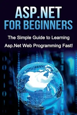 ASP.NET pour les débutants : Le guide simple pour apprendre la programmation Web ASP.NET rapidement ! - ASP.NET For Beginners: The Simple Guide to Learning ASP.NET Web Programming Fast!