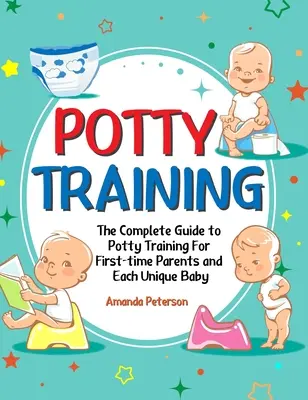 L'apprentissage de la propreté : Le guide complet de l'apprentissage de la propreté pour les premiers parents et chaque bébé unique - Potty Training: The Complete Guide to Potty Training For First-time Parents and Each Unique Baby