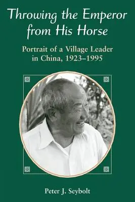 Jeter l'empereur à bas de son cheval : Portrait d'un chef de village en Chine, 1923-1995 - Throwing The Emperor From His Horse: Portrait Of A Village Leader In China, 1923-1995