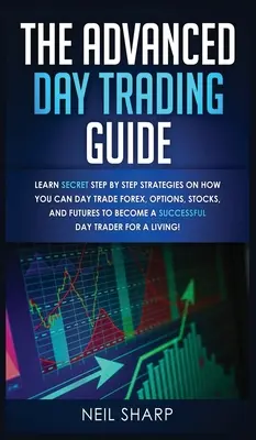 Le Guide Avancé du Day Trading : Apprenez les stratégies secrètes étape par étape sur la façon dont vous pouvez négocier le Forex, les options, les actions et les contrats à terme pour devenir un SUCCÈS. - The Advanced Day Trading Guide: Learn Secret Step by Step Strategies on How You Can Day Trade Forex, Options, Stocks, and Futures to Become a SUCCESSF