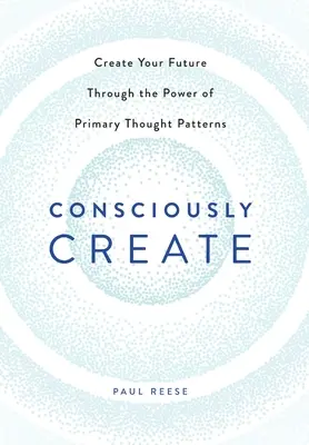 Créer consciemment : Créez votre avenir grâce au pouvoir des schémas de pensée primaires - Consciously Create: Create Your Future Through the Power of Primary Thought Patterns