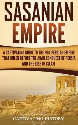 Empire sassanide : Un guide captivant sur l'empire néo-persan qui régnait avant la conquête arabe de la Perse et la montée de l'islam. - Sasanian Empire: A Captivating Guide to the Neo-Persian Empire that Ruled Before the Arab Conquest of Persia and the Rise of Islam