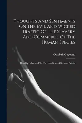 Réflexions et sentiments sur le trafic diabolique et malfaisant de l'esclavage et du commerce de l'espèce humaine : La première étape de l'élaboration d'un plan d'action pour l'avenir de l'Europe - Thoughts And Sentiments On The Evil And Wicked Traffic Of The Slavery And Commerce Of The Human Species: Humbly Submitted To The Inhabitants Of Great