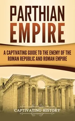 L'Empire parthe : Un guide captivant sur l'ennemi de la République romaine et de l'Empire romain - Parthian Empire: A Captivating Guide to the Enemy of the Roman Republic and Roman Empire