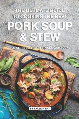 Le guide ultime pour cuisiner les meilleures soupes et ragoûts de porc : 30 des meilleures recettes dans un seul livre de cuisine - The Ultimate Guide to Cooking the Best Pork Soup and Stew: 30 of the Best Recipes in One Cookbook