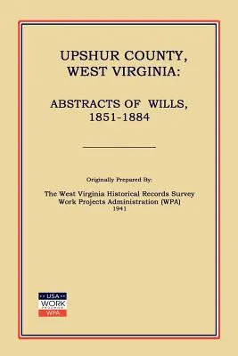 Upshur County West Virginia : Abstracts of Wills, 1851-1884 (Work Projects Administration (Wpa)) - Upshur County West Virginia: Abstracts of Wills, 1851-1884 (Work Projects Administration (Wpa))