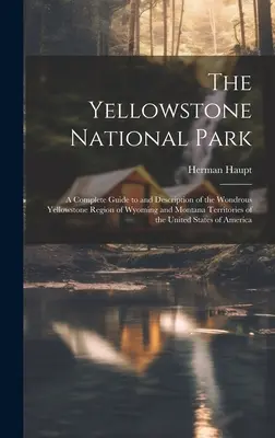 Le parc national de Yellowstone : Un guide complet et une description de la merveilleuse région de Yellowstone dans les territoires du Wyoming et du Montana des États-Unis. - The Yellowstone National Park: A Complete Guide to and Description of the Wondrous Yellowstone Region of Wyoming and Montana Territories of the Unite