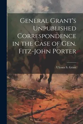 Correspondance inédite du général Grant dans l'affaire du général Fitz-John Porter - General Grant's Unpublished Correspondence in the Case of Gen. Fitz-John Porter