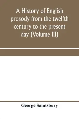 Histoire de la prosodie anglaise du XIIe siècle à nos jours (Volume III) - A history of English prosody from the twelfth century to the present day (Volume III)