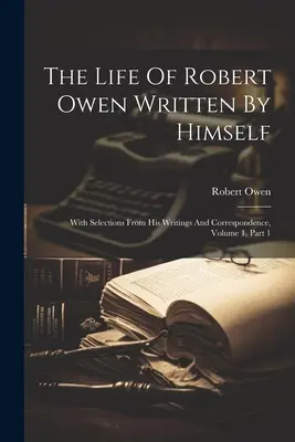 La vie de Robert Owen écrite par lui-même : Avec des extraits de ses écrits et de sa correspondance, Volume 1, Partie 1 - The Life Of Robert Owen Written By Himself: With Selections From His Writings And Correspondence, Volume 1, Part 1