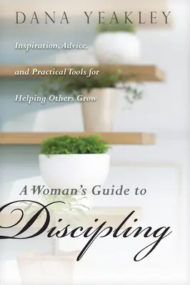 Le guide de la discipline à l'usage des femmes : Inspiration, conseils et outils pratiques pour aider les autres à grandir - A Woman's Guide to Discipling: Inspiration, Advice, and Practical Tools for Helping Others Grow