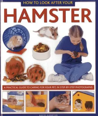 Comment s'occuper de votre hamster : Un guide pratique pour prendre soin de votre animal de compagnie, en photos étape par étape - How to Look After Your Hamster: A Practical Guide to Caring for Your Pet, in Step-By-Step Photographs