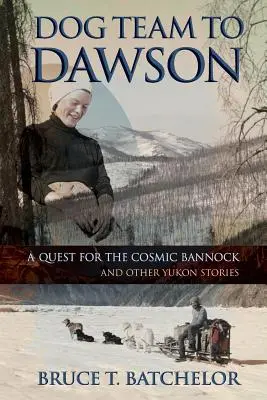 L'équipe de chiens à Dawson : A Quest for the Cosmic Bannock and Other Yukon Stories (En quête du Bannock cosmique et d'autres histoires du Yukon) - Dog Team to Dawson: A Quest for the Cosmic Bannock and Other Yukon Stories