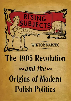 Des sujets en pleine ascension : La révolution de 1905 et les origines de la politique polonaise moderne - Rising Subjects: The 1905 Revolution and the Origins of Modern Polish Politics