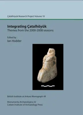 Intégrer Catalhoyuk : Thèmes des saisons 2000-2008 : Projet de recherche sur Catalhoyuk Volume 10 - Integrating Catalhoyuk: Themes from the 2000-2008 Seasons: Catalhoyuk Research Project Volume 10