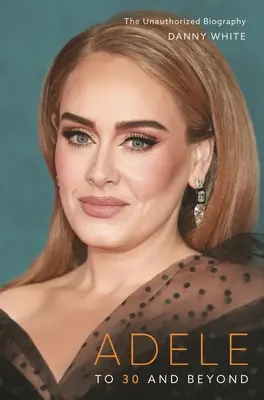 Adele : Jusqu'à 30 ans et au-delà : La biographie non autorisée - Adele: To 30 and Beyond: The Unauthorized Biography