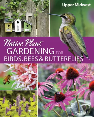 Jardinage de plantes indigènes pour les oiseaux, les abeilles et les papillons : Upper Midwest - Native Plant Gardening for Birds, Bees & Butterflies: Upper Midwest