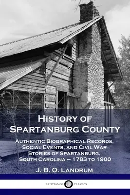 Histoire du comté de Spartanburg : Des documents biographiques authentiques, des événements sociaux et des récits de la guerre civile à Spartanburg, en Caroline du Sud, de 1783 à 1900. - History of Spartanburg County: Authentic Biographical Records, Social Events, and Civil War Stories of Spartanburg, South Carolina - 1783 to 1900