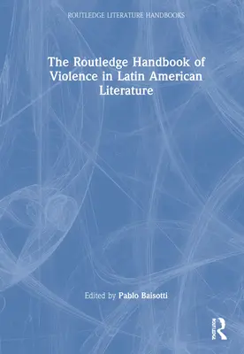 The Routledge Handbook of Violence in Latin American Literature (Manuel Routledge de la violence dans la littérature latino-américaine) - The Routledge Handbook of Violence in Latin American Literature