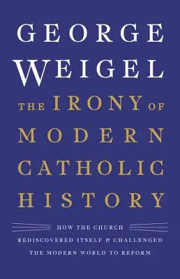 L'ironie de l'histoire catholique moderne : Comment l'Église s'est redécouverte et a mis le monde moderne au défi de se réformer - The Irony of Modern Catholic History: How the Church Rediscovered Itself and Challenged the Modern World to Reform