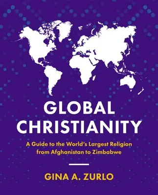Le christianisme mondial : Un guide de la plus grande religion du monde, de l'Afghanistan au Zimbabwe - Global Christianity: A Guide to the World's Largest Religion from Afghanistan to Zimbabwe