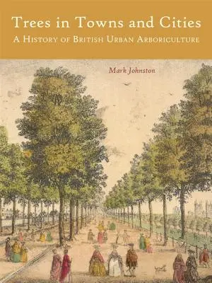 Les arbres dans les villes : Une histoire de l'arboriculture urbaine britannique - Trees in Towns and Cities: A History of British Urban Arboriculture