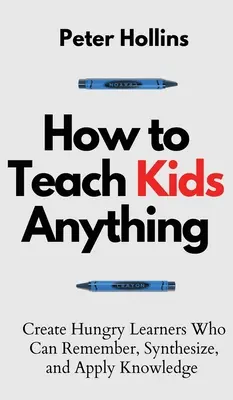 How to Teach Kids Anything : Create Hungry Learners Who can Remember, Synthesize, and Apply Knowledge (Comment enseigner aux enfants tout ce qu'ils veulent : créer des apprenants avides de connaissances qui peuvent se souvenir, synthétiser et appliquer les connaissances) : S inteligente, rpido y mag - How to Teach Kids Anything: Create Hungry Learners Who can Remember, Synthesize, and Apply Knowledge: S inteligente, rpido y magntico