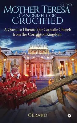 Mère Teresa canonisée ou crucifiée : Libérer l'Eglise catholique du royaume corrompu du Vatican - Mother Teresa Canonized or Crucified: Liberate Catholic Church from the Corrupted Kingdom of Vatican